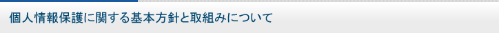 個人情報保護に関する基本方針と取組みについて